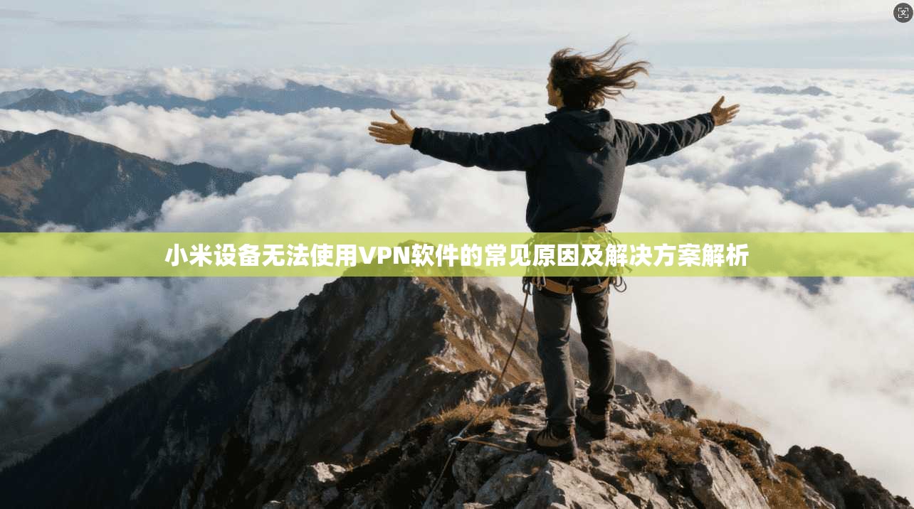 小米设备无法使用VPN软件的常见原因及解决方案解析 小米设备无法使用VPN软件的常见原因及解决方案解析