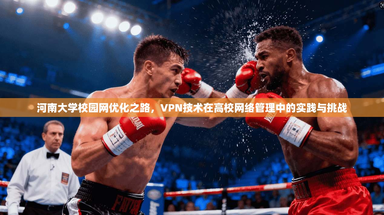 河南大学校园网优化之路,VPN技术在高校网络管理中的实践与挑战 河南大学校园网优化之路,VPN技术在高校网络管理中的实践与挑战