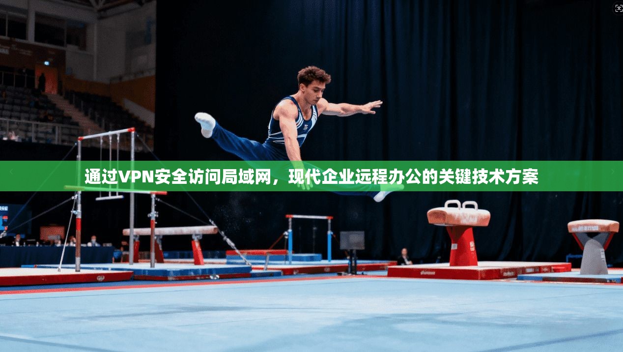 通过VPN安全访问局域网,现代企业远程办公的关键技术方案 通过VPN安全访问局域网,现代企业远程办公的关键技术方案