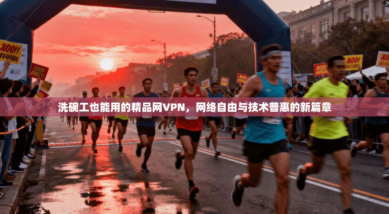 洗碗工也能用的精品网VPN，网络自由与技术普惠的新篇章
