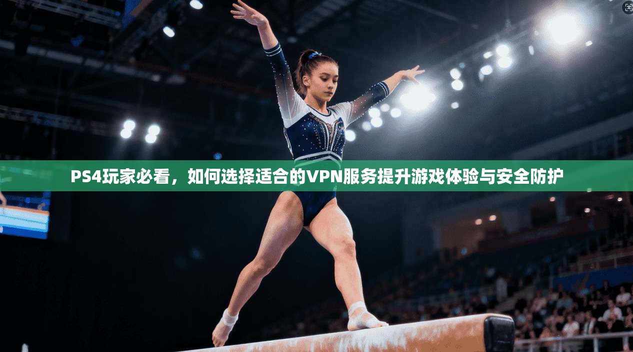 PS4玩家必看,如何选择适合的VPN服务提升游戏体验与安全防护 PS4玩家必看,如何选择适合的VPN服务提升游戏体验与安全防护