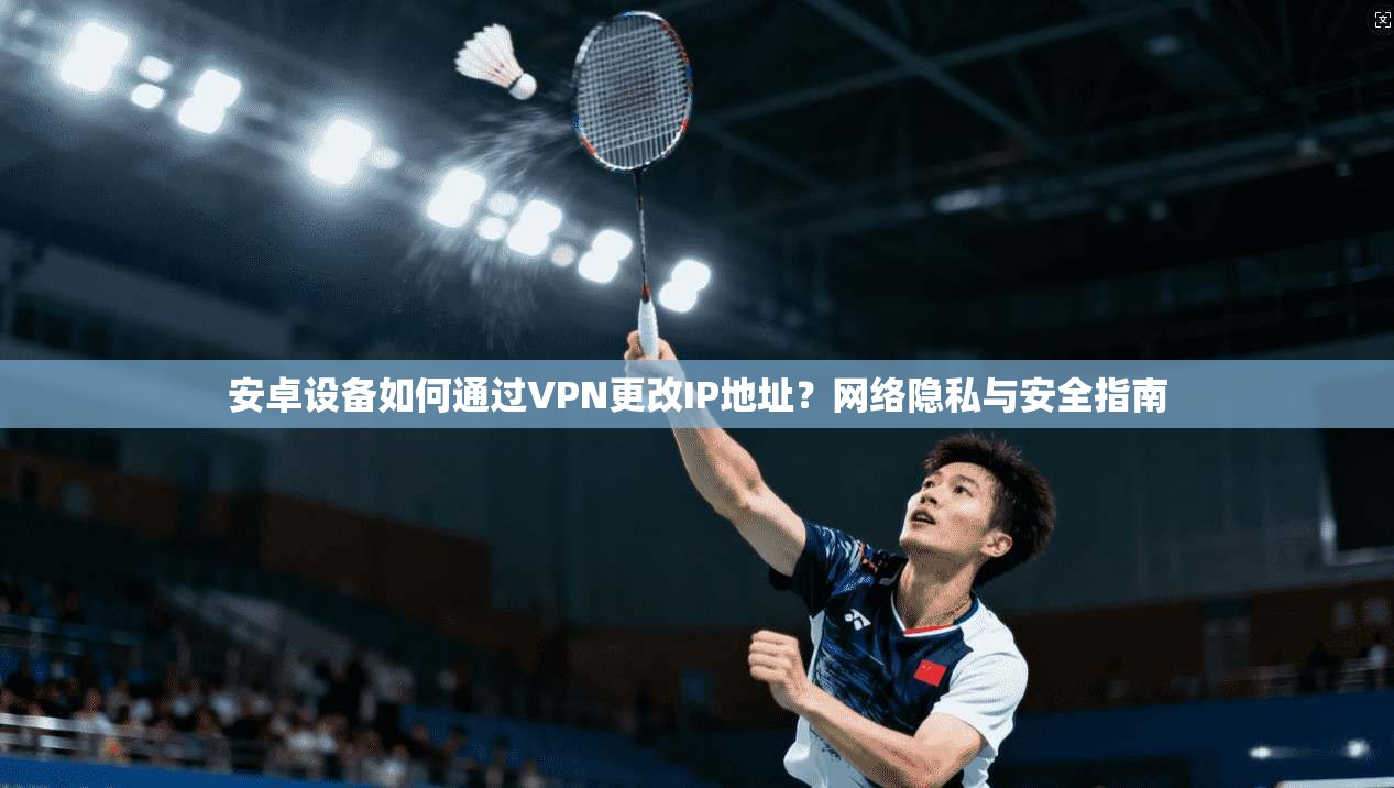 安卓设备如何通过VPN更改IP地址?网络隐私与安全指南 安卓设备如何通过VPN更改IP地址?网络隐私与安全指南