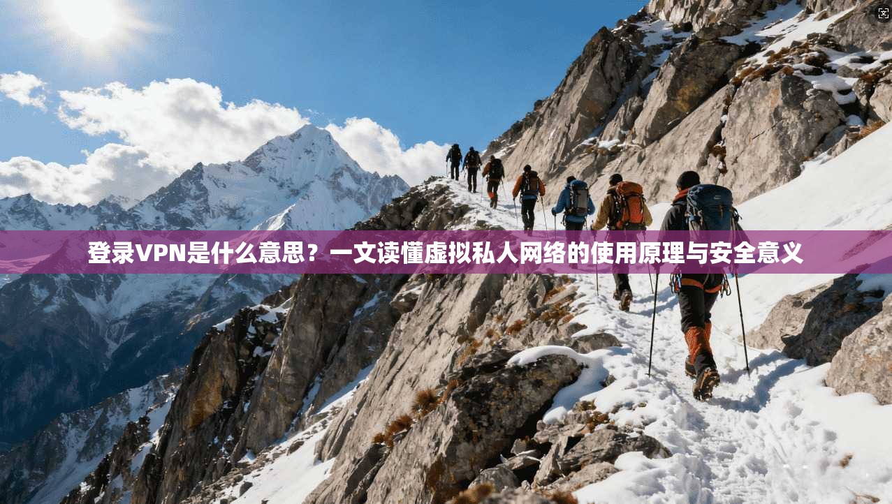 登录VPN是什么意思?一文读懂虚拟私人网络的使用原理与安全意义 登录VPN是什么意思?一文读懂虚拟私人网络的使用原理与安全意义