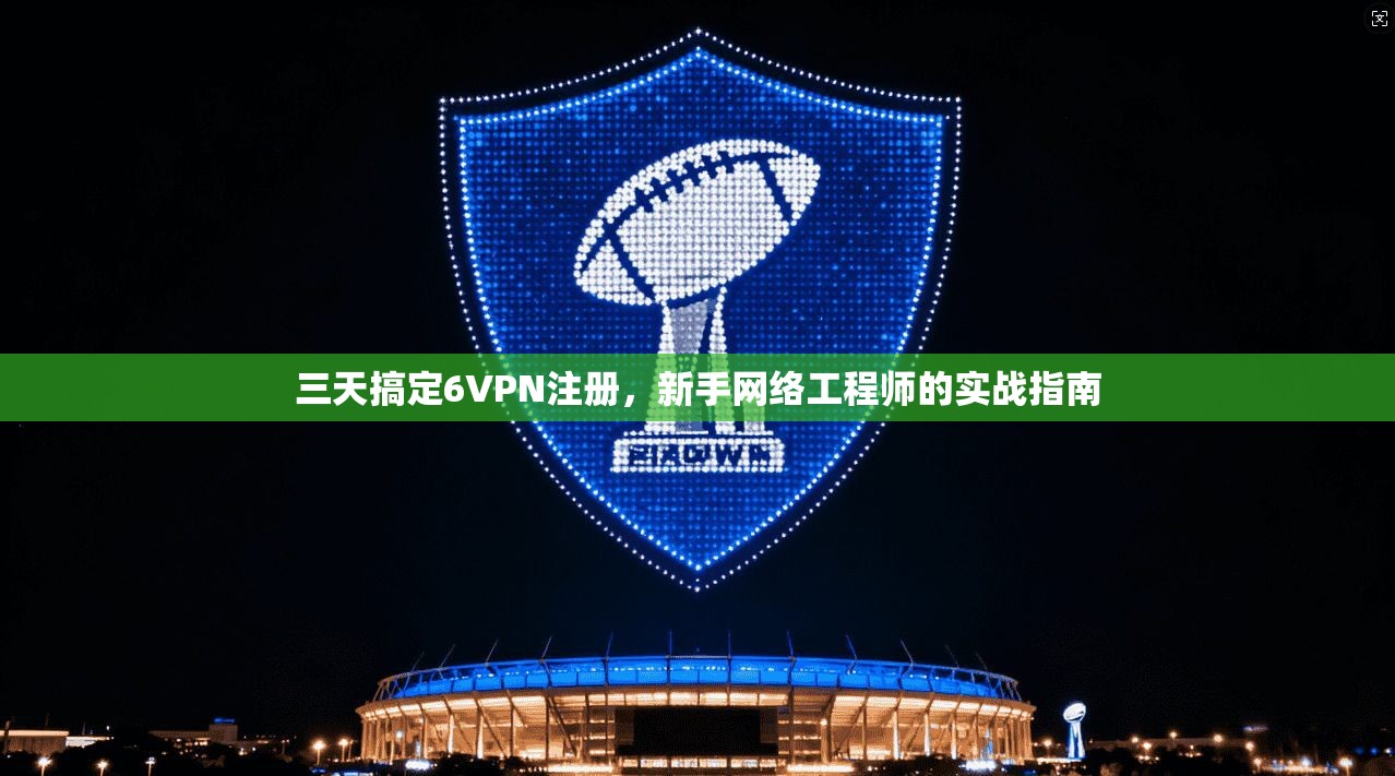 三天搞定6VPN注册,新手网络工程师的实战指南 三天搞定6VPN注册,新手网络工程师的实战指南