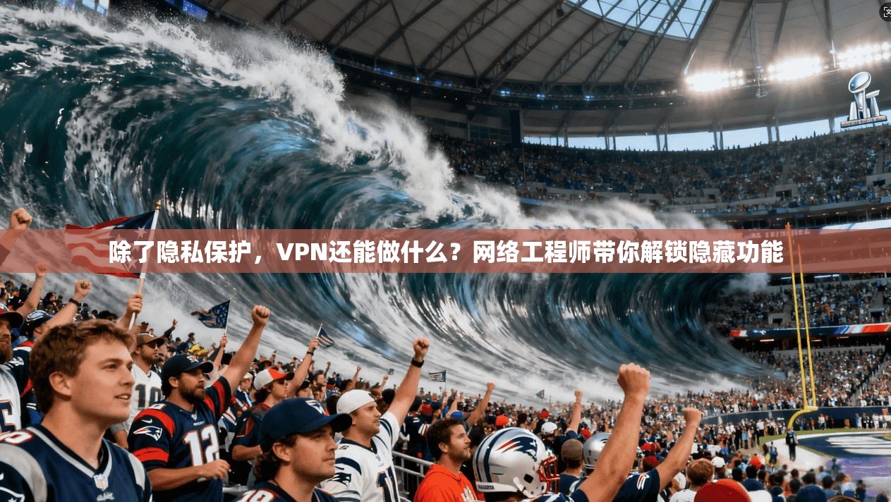 除了隐私保护,VPN还能做什么?网络工程师带你解锁隐藏功能 除了隐私保护,VPN还能做什么?网络工程师带你解锁隐藏功能