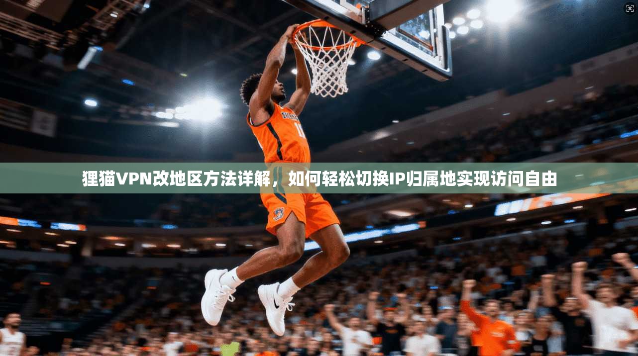 狸猫VPN改地区方法详解，如何轻松切换IP归属地实现访问自由