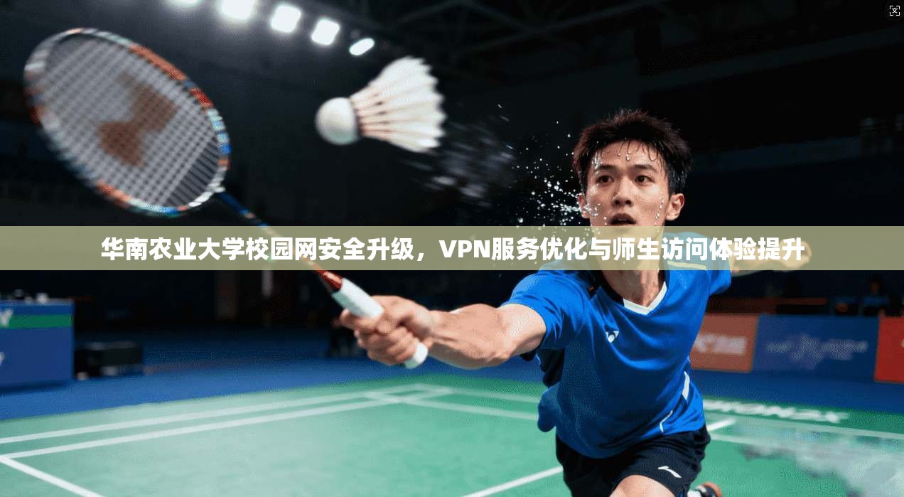 华南农业大学校园网安全升级，VPN服务优化与师生访问体验提升