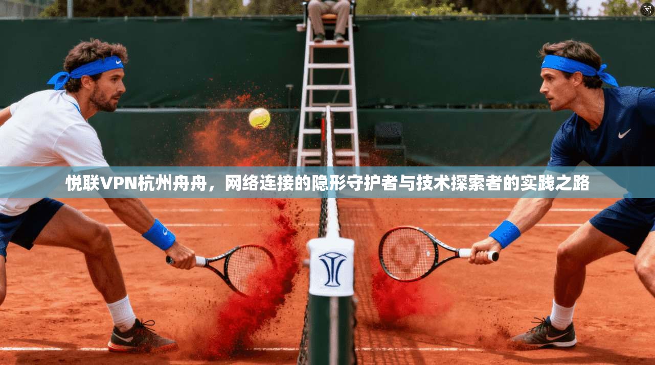 悦联VPN杭州舟舟,网络连接的隐形守护者与技术探索者的实践之路 悦联VPN杭州舟舟,网络连接的隐形守护者与技术探索者的实践之路
