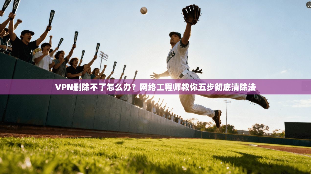 VPN删除不了怎么办?网络工程师教你五步彻底清除法 VPN删除不了怎么办?网络工程师教你五步彻底清除法