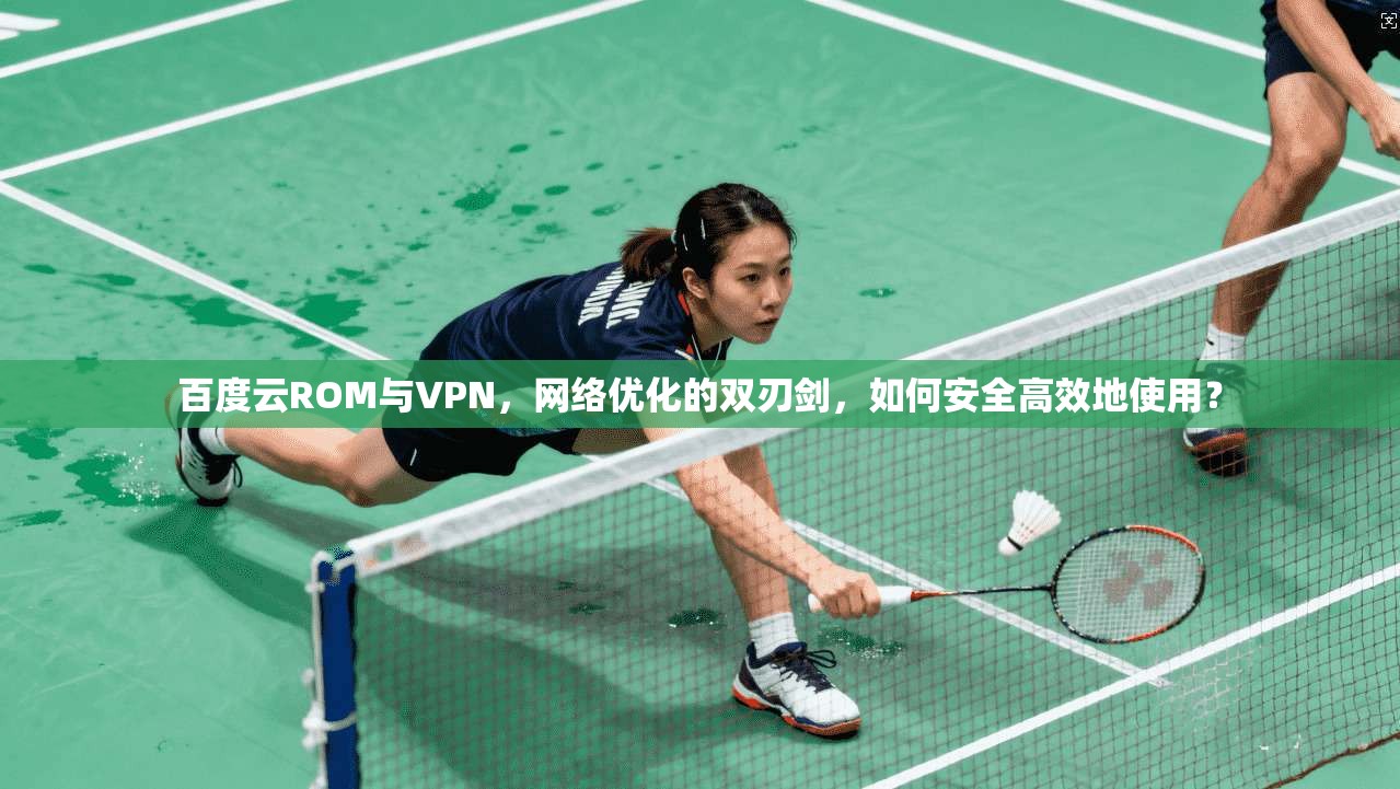 百度云ROM与VPN,网络优化的双刃剑,如何安全高效地使用? 百度云ROM与VPN,网络优化的双刃剑,如何安全高效地使用?