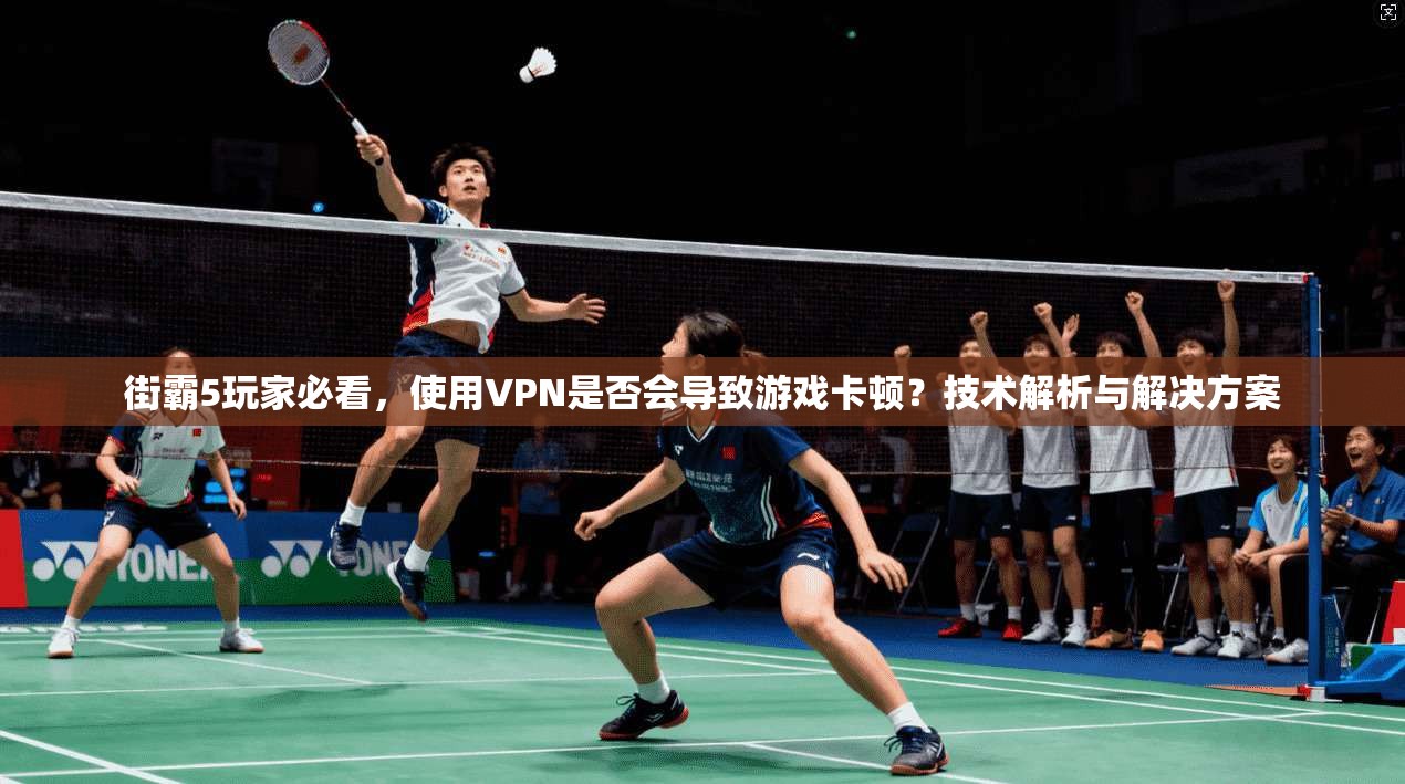 街霸5玩家必看，使用VPN是否会导致游戏卡顿？技术解析与解决方案