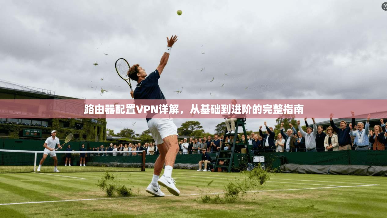 路由器配置VPN详解，从基础到进阶的完整指南