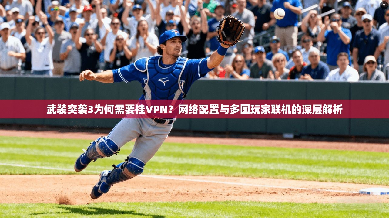 武装突袭3为何需要挂VPN?网络配置与多国玩家联机的深层解析 武装突袭3为何需要挂VPN?网络配置与多国玩家联机的深层解析