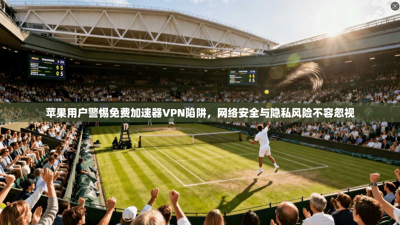 苹果用户警惕免费加速器VPN陷阱,网络安全与隐私风险不容忽视 苹果用户警惕免费加速器VPN陷阱,网络安全与隐私风险不容忽视