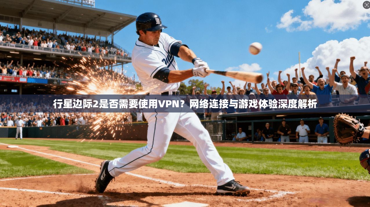 行星边际2是否需要使用VPN?网络连接与游戏体验深度解析 行星边际2是否需要使用VPN?网络连接与游戏体验深度解析