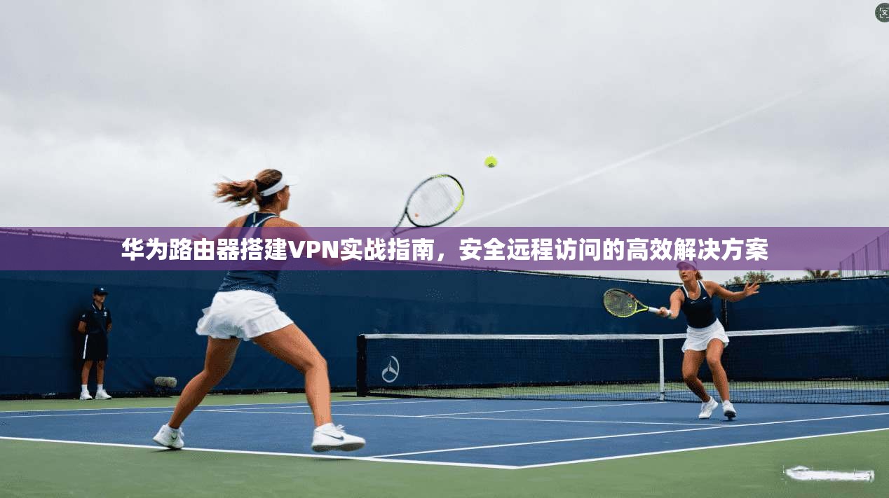 华为路由器搭建VPN实战指南,安全远程访问的高效解决方案 华为路由器搭建VPN实战指南,安全远程访问的高效解决方案