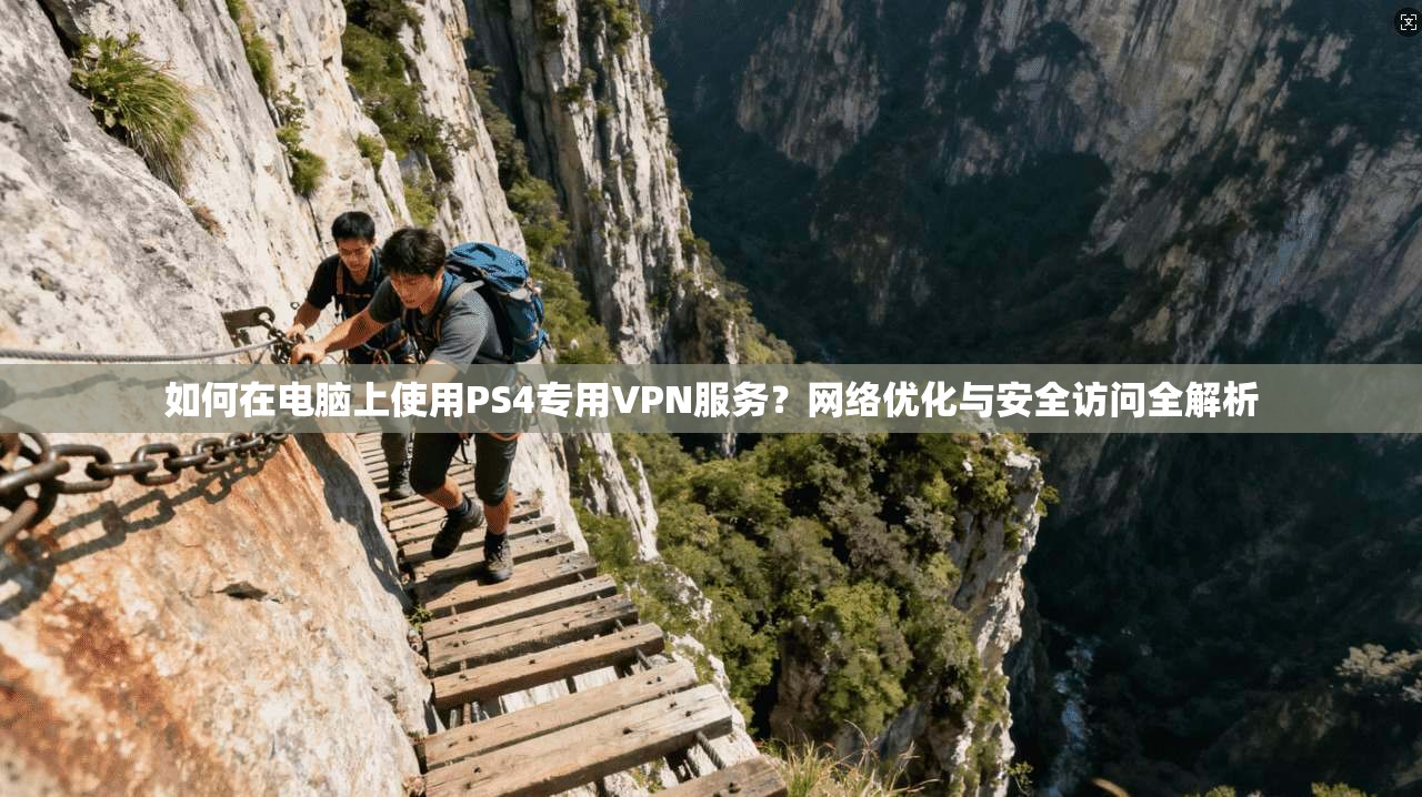 如何在电脑上使用PS4专用VPN服务?网络优化与安全访问全解析 如何在电脑上使用PS4专用VPN服务?网络优化与安全访问全解析