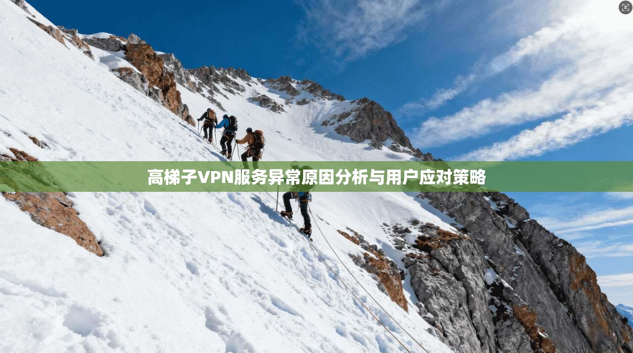 高梯子VPN服务异常原因分析与用户应对策略 高梯子VPN服务异常原因分析与用户应对策略
