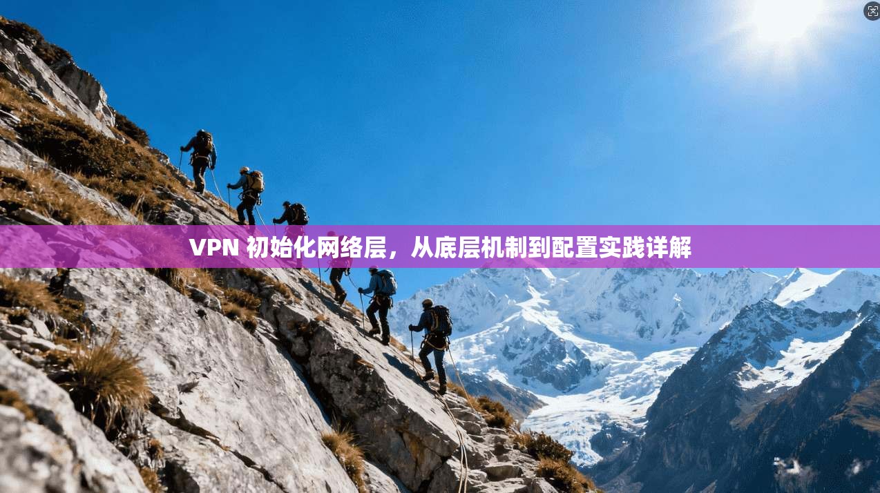 VPN 初始化网络层,从底层机制到配置实践详解 VPN 初始化网络层,从底层机制到配置实践详解