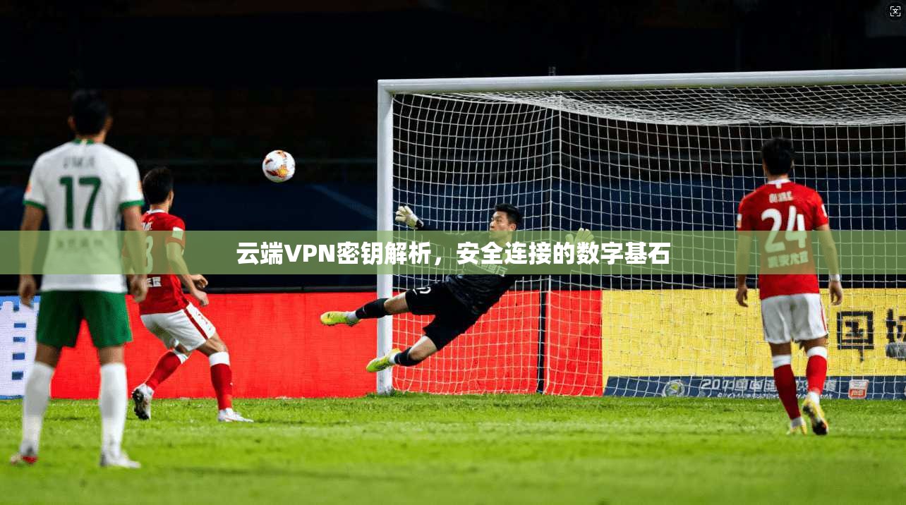 云端VPN密钥解析,安全连接的数字基石 云端VPN密钥解析,安全连接的数字基石