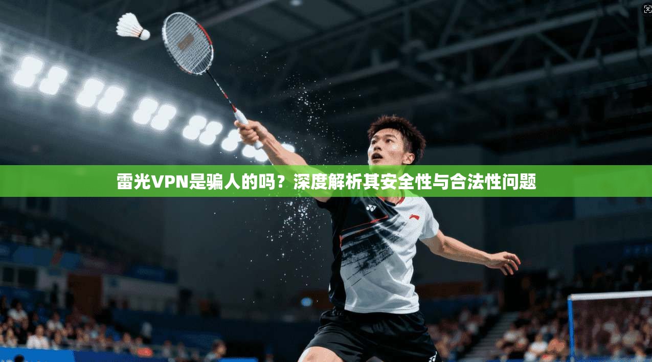 雷光VPN是骗人的吗?深度解析其安全性与合法性问题 雷光VPN是骗人的吗?深度解析其安全性与合法性问题