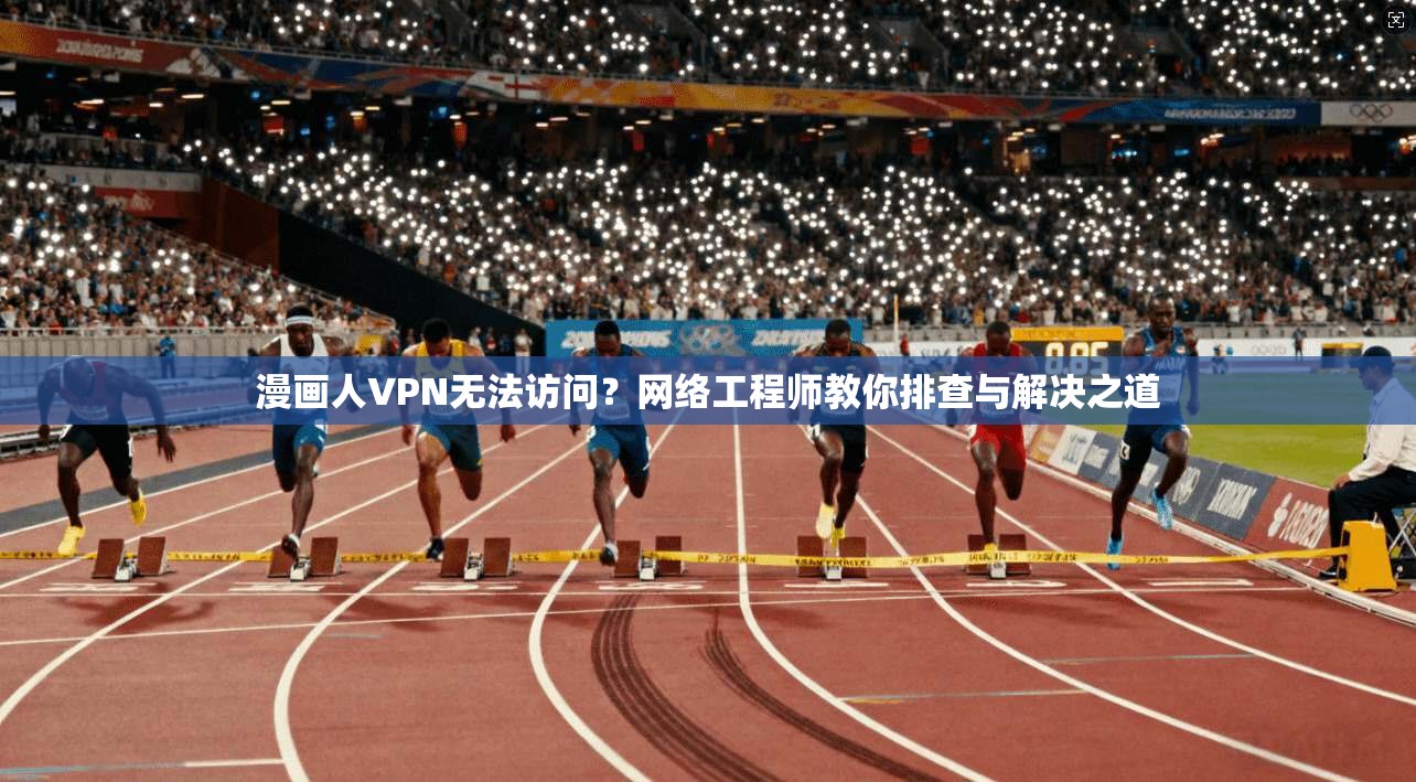 漫画人VPN无法访问?网络工程师教你排查与解决之道 漫画人VPN无法访问?网络工程师教你排查与解决之道