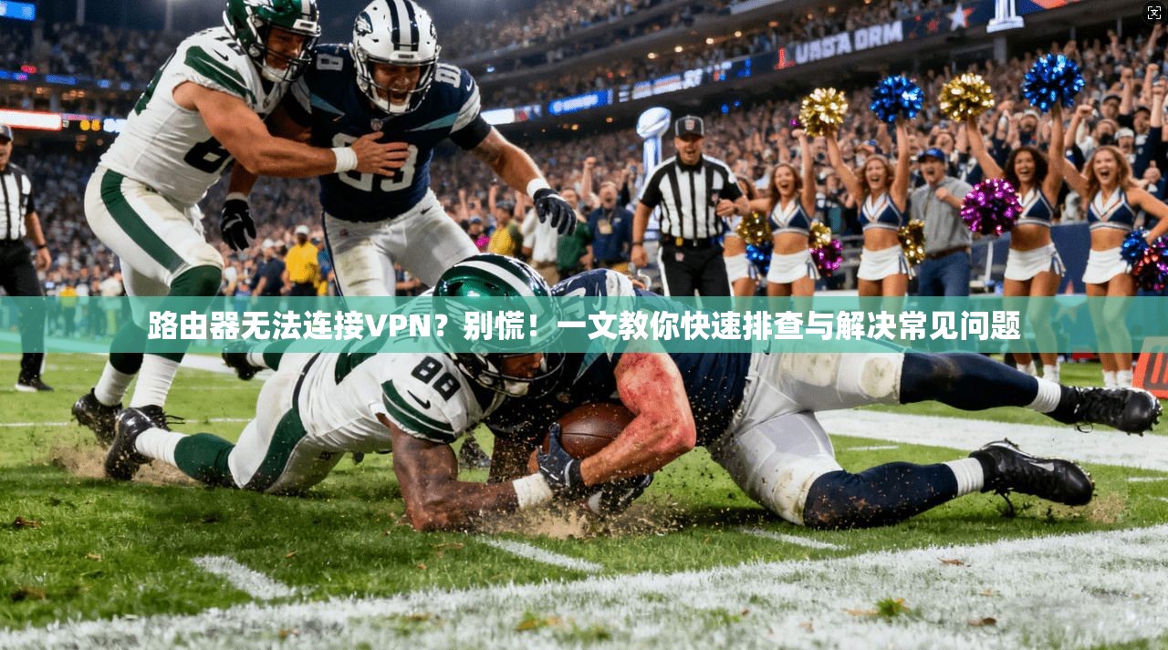 路由器无法连接VPN?别慌!一文教你快速排查与解决常见问题 路由器无法连接VPN?别慌!一文教你快速排查与解决常见问题