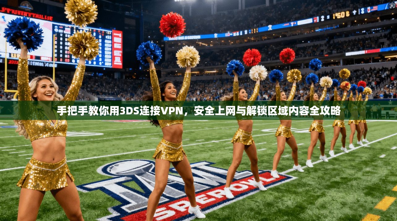 手把手教你用3DS连接VPN,安全上网与解锁区域内容全攻略 手把手教你用3DS连接VPN,安全上网与解锁区域内容全攻略