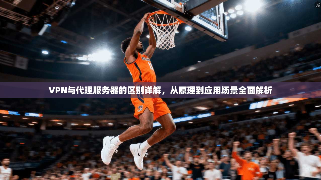 VPN与代理服务器的区别详解,从原理到应用场景全面解析 VPN与代理服务器的区别详解,从原理到应用场景全面解析
