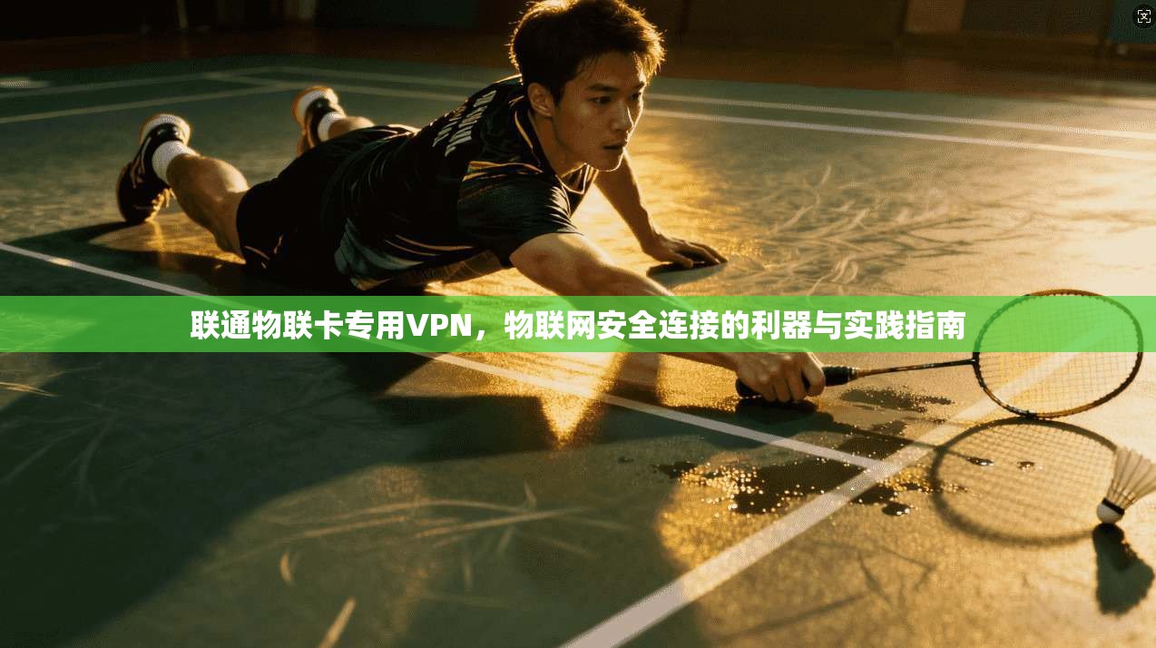 联通物联卡专用VPN,物联网安全连接的利器与实践指南 联通物联卡专用VPN,物联网安全连接的利器与实践指南