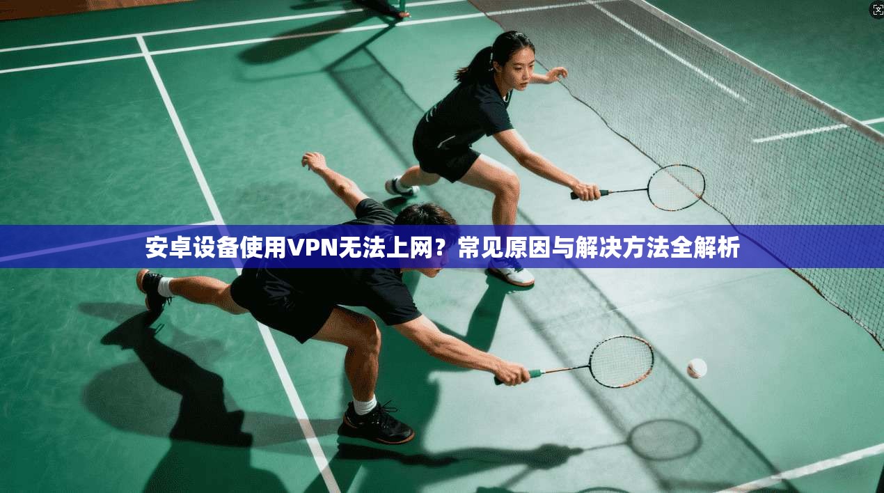 安卓设备使用VPN无法上网?常见原因与解决方法全解析 安卓设备使用VPN无法上网?常见原因与解决方法全解析