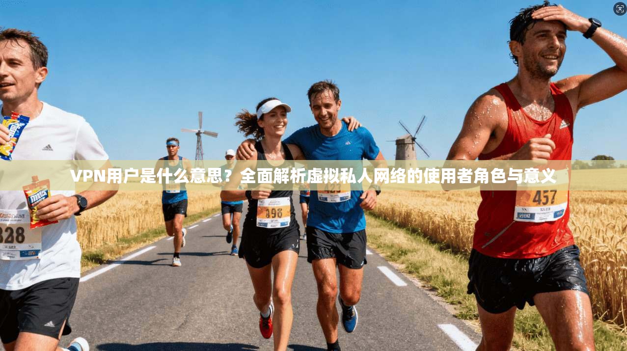 VPN用户是什么意思？全面解析虚拟私人网络的使用者角色与意义