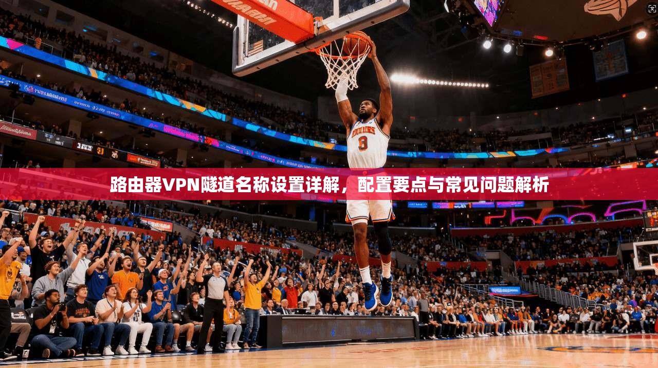 路由器VPN隧道名称设置详解,配置要点与常见问题解析 路由器VPN隧道名称设置详解,配置要点与常见问题解析