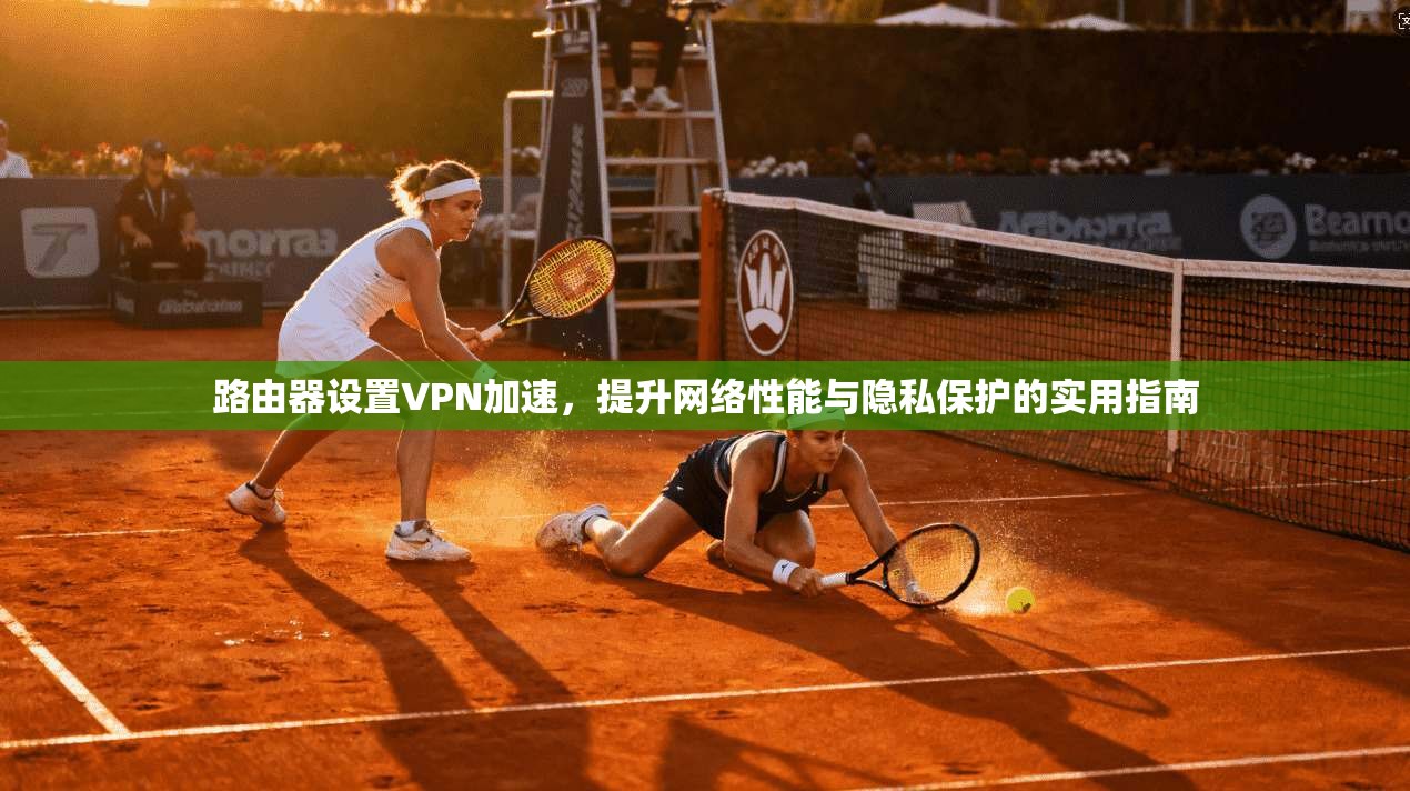 路由器设置VPN加速,提升网络性能与隐私保护的实用指南 路由器设置VPN加速,提升网络性能与隐私保护的实用指南