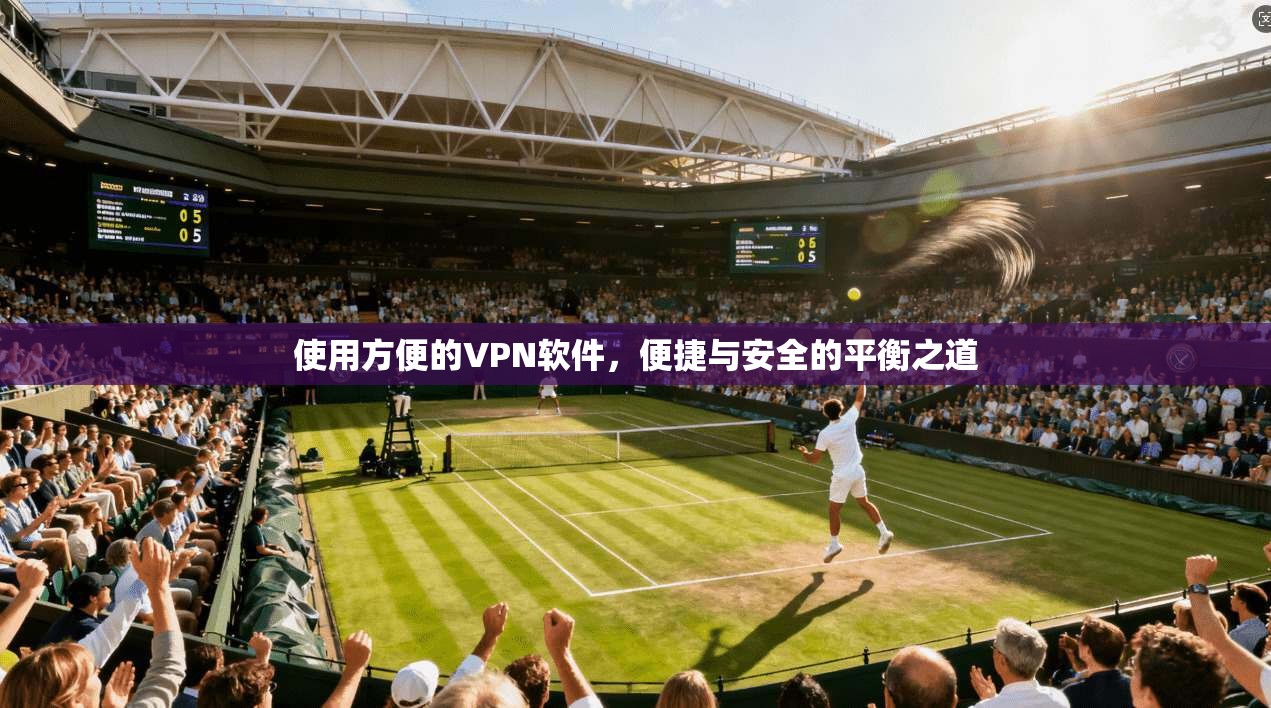 使用方便的VPN软件，便捷与安全的平衡之道