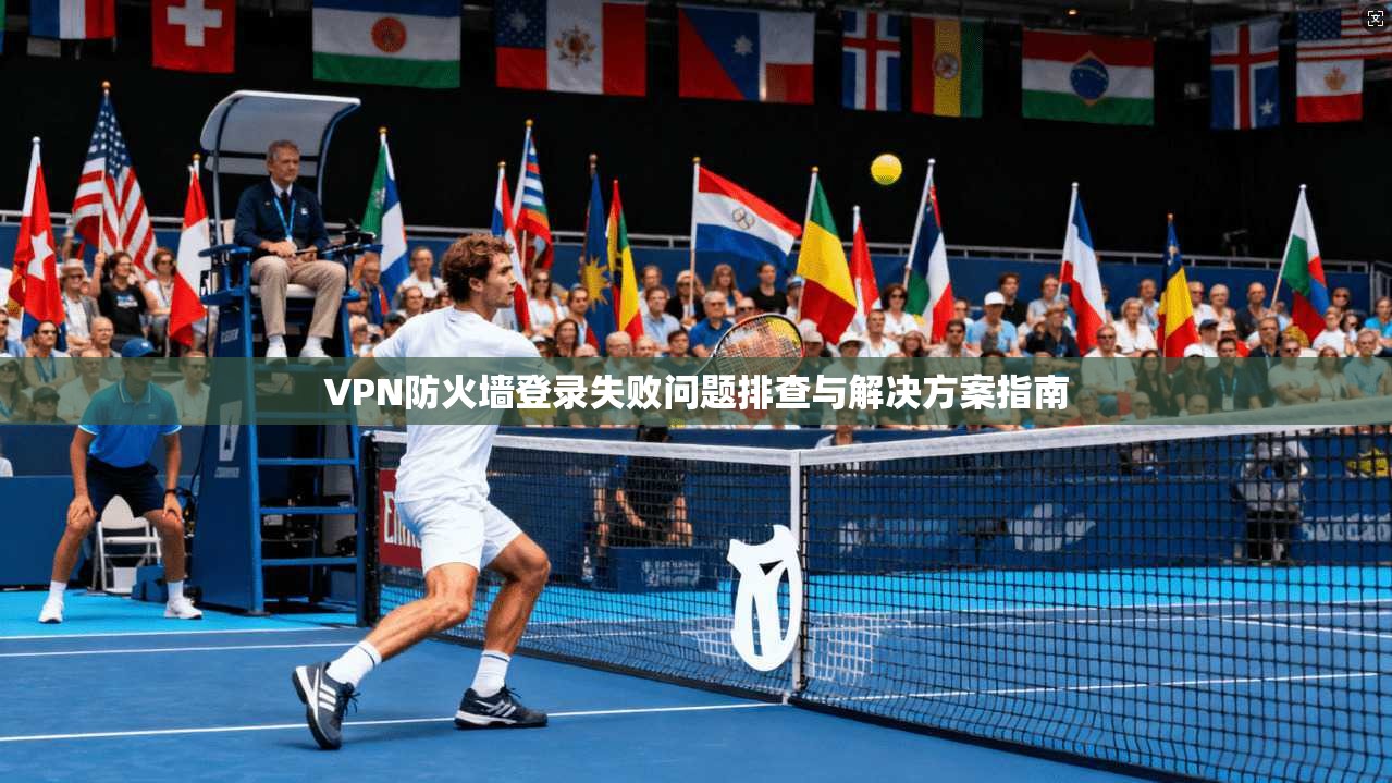 VPN防火墙登录失败问题排查与解决方案指南 VPN防火墙登录失败问题排查与解决方案指南
