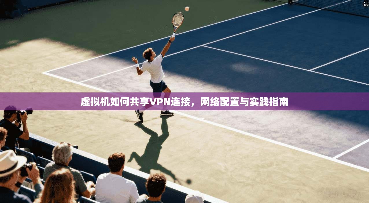 虚拟机如何共享VPN连接,网络配置与实践指南 虚拟机如何共享VPN连接,网络配置与实践指南
