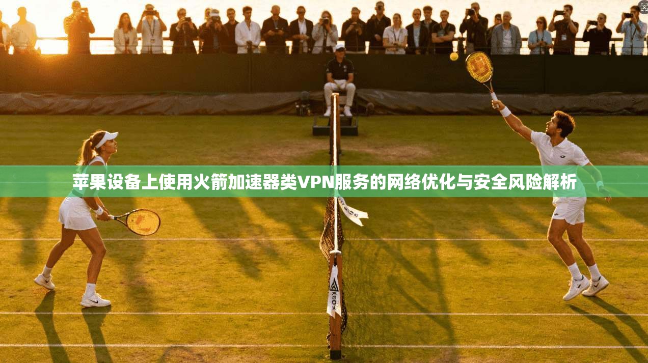 苹果设备上使用火箭加速器类VPN服务的网络优化与安全风险解析 苹果设备上使用火箭加速器类VPN服务的网络优化与安全风险解析