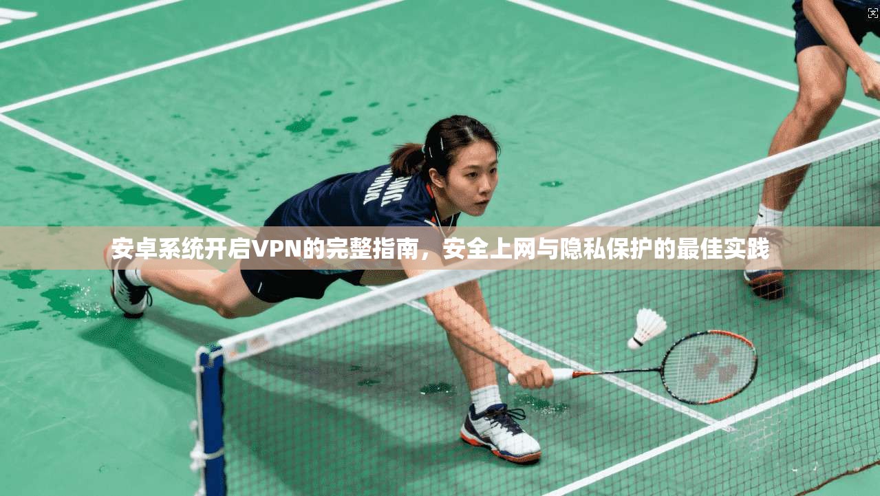 安卓系统开启VPN的完整指南,安全上网与隐私保护的最佳实践 安卓系统开启VPN的完整指南,安全上网与隐私保护的最佳实践
