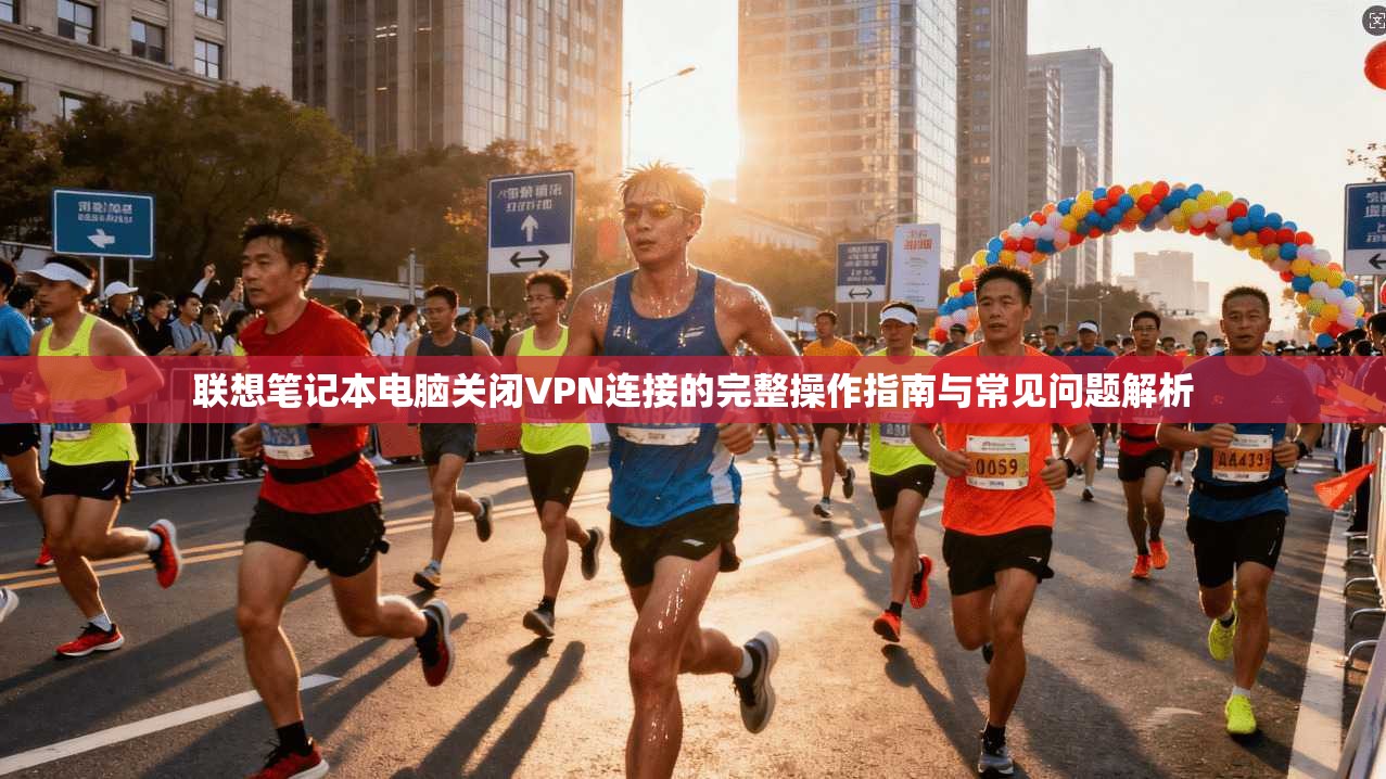 联想笔记本电脑关闭VPN连接的完整操作指南与常见问题解析 联想笔记本电脑关闭VPN连接的完整操作指南与常见问题解析