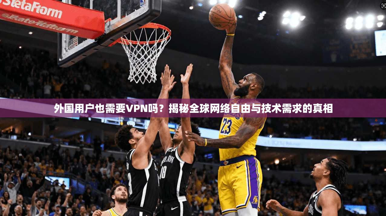 外国用户也需要VPN吗?揭秘全球网络自由与技术需求的真相 外国用户也需要VPN吗?揭秘全球网络自由与技术需求的真相