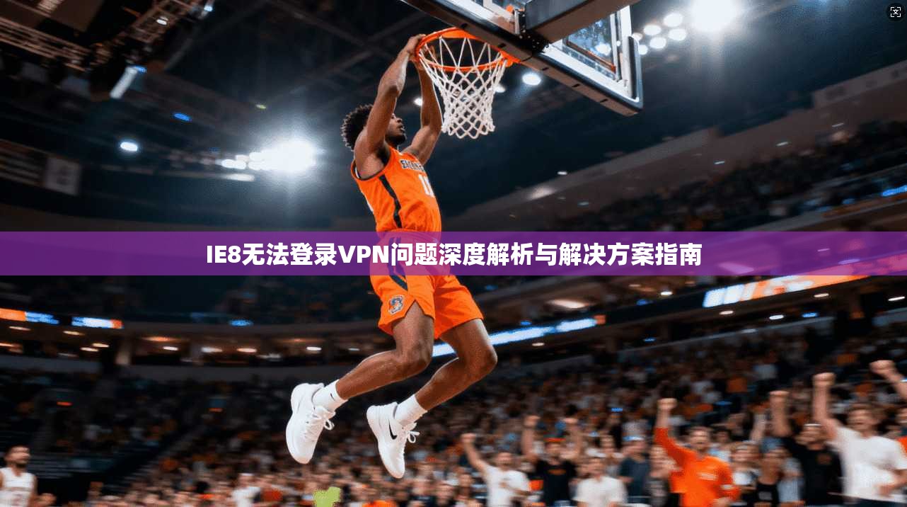 IE8无法登录VPN问题深度解析与解决方案指南 IE8无法登录VPN问题深度解析与解决方案指南