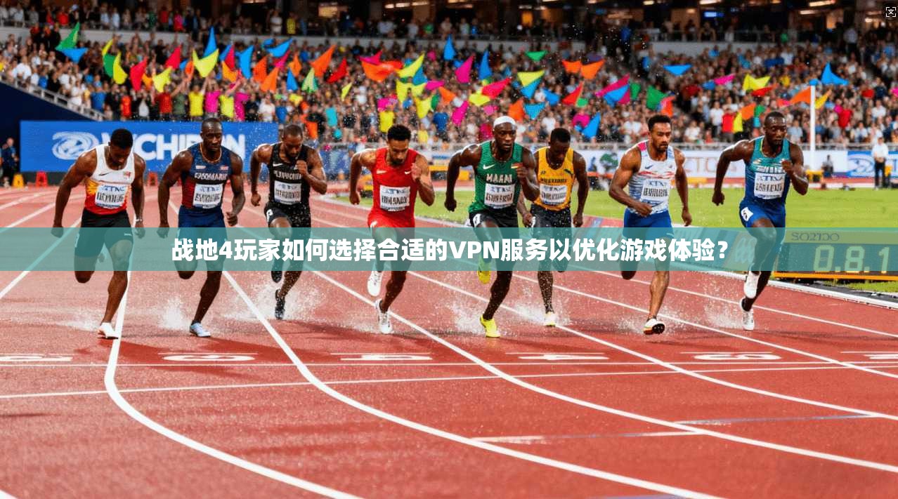 战地4玩家如何选择合适的VPN服务以优化游戏体验？