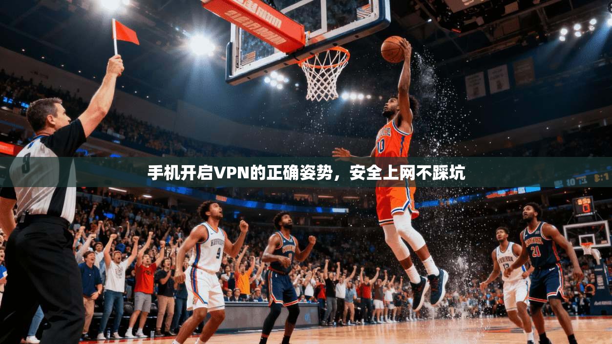 手机开启VPN的正确姿势,安全上网不踩坑 手机开启VPN的正确姿势,安全上网不踩坑
