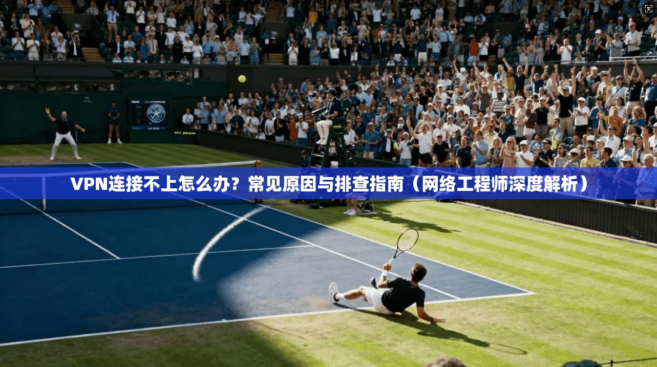 VPN连接不上怎么办?常见原因与排查指南(网络工程师深度解析) VPN连接不上怎么办?常见原因与排查指南(网络工程师深度解析)