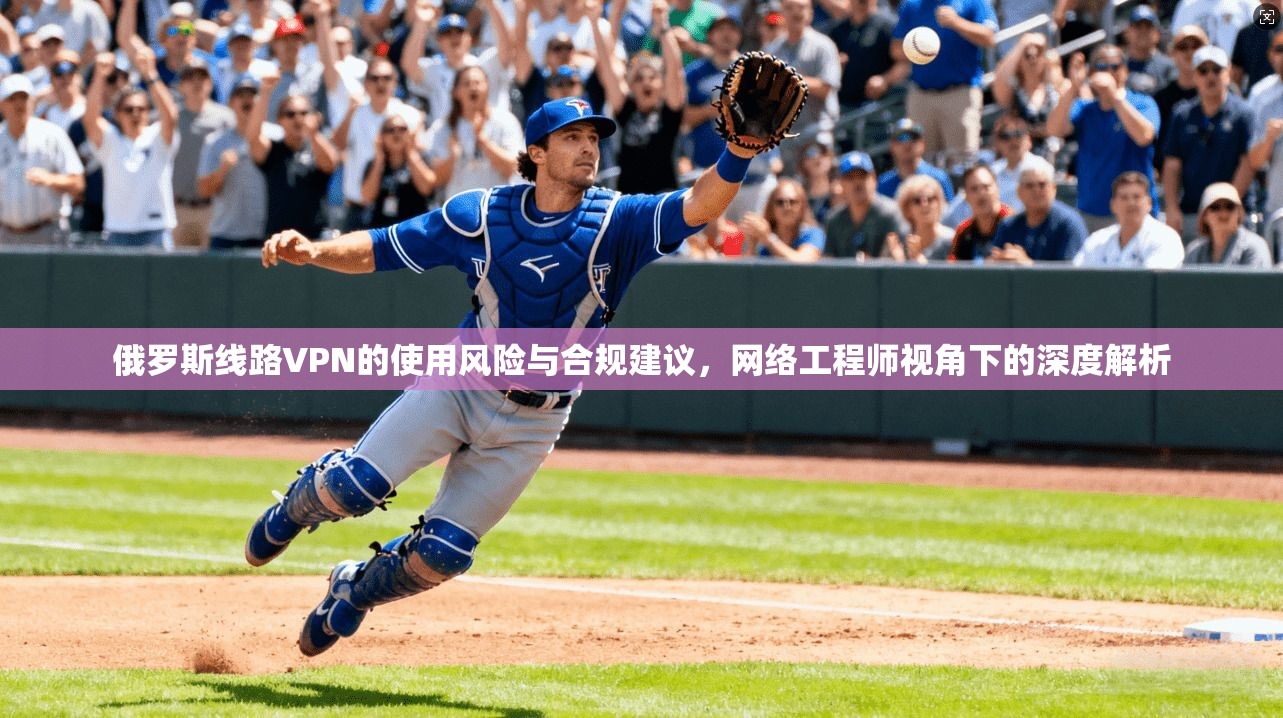 俄罗斯线路VPN的使用风险与合规建议,网络工程师视角下的深度解析 俄罗斯线路VPN的使用风险与合规建议,网络工程师视角下的深度解析