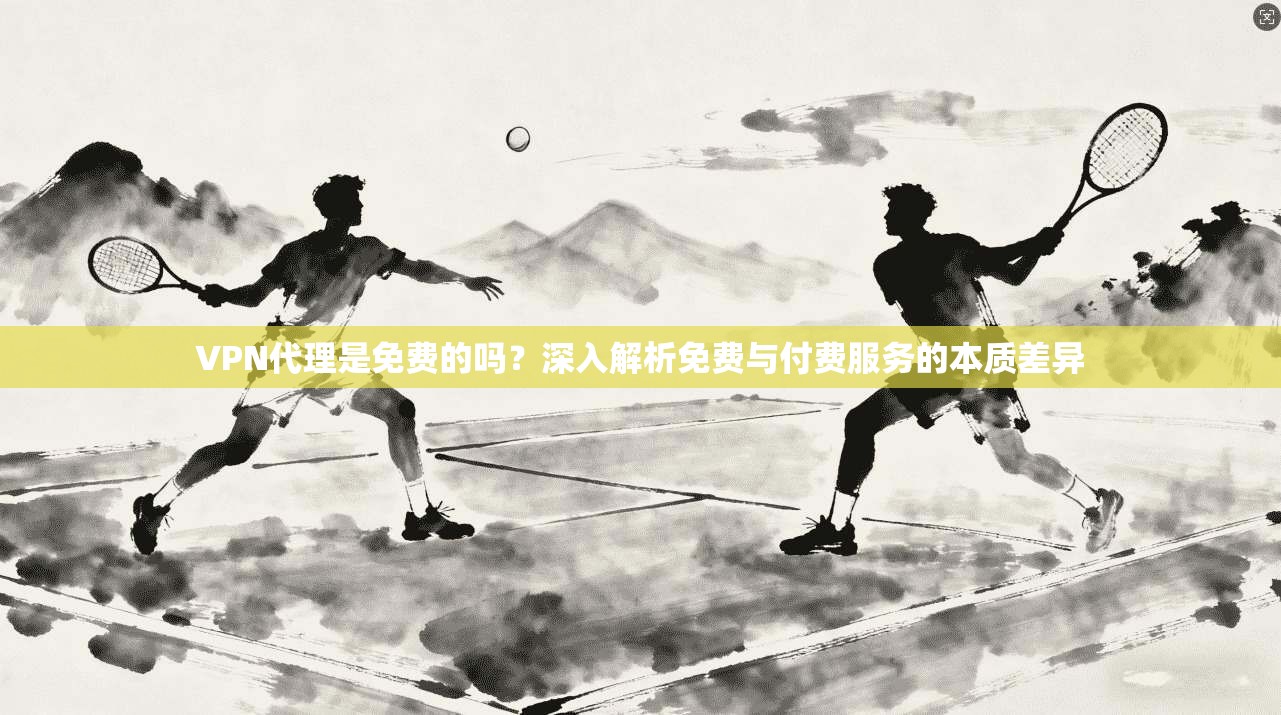 VPN代理是免费的吗？深入解析免费与付费服务的本质差异
