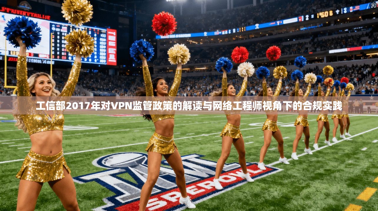 工信部2017年对VPN监管政策的解读与网络工程师视角下的合规实践 工信部2017年对VPN监管政策的解读与网络工程师视角下的合规实践