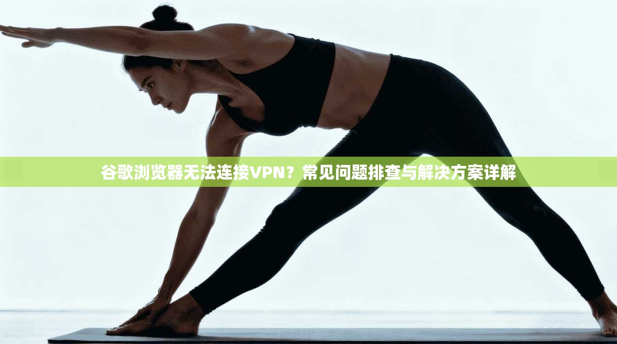 谷歌浏览器无法连接VPN?常见问题排查与解决方案详解 谷歌浏览器无法连接VPN?常见问题排查与解决方案详解