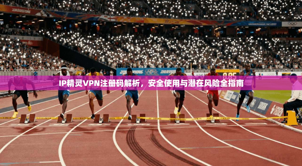 IP精灵VPN注册码解析,安全使用与潜在风险全指南 IP精灵VPN注册码解析,安全使用与潜在风险全指南